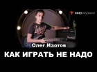 Олег Изотов. Как НЕ НАДО играть на гитаре 